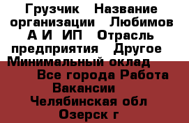 Грузчик › Название организации ­ Любимов А.И, ИП › Отрасль предприятия ­ Другое › Минимальный оклад ­ 38 000 - Все города Работа » Вакансии   . Челябинская обл.,Озерск г.